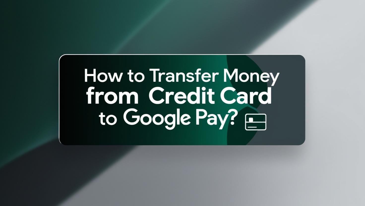 Step-by-step Process of Transferring Money from Credit Card to Google Pay